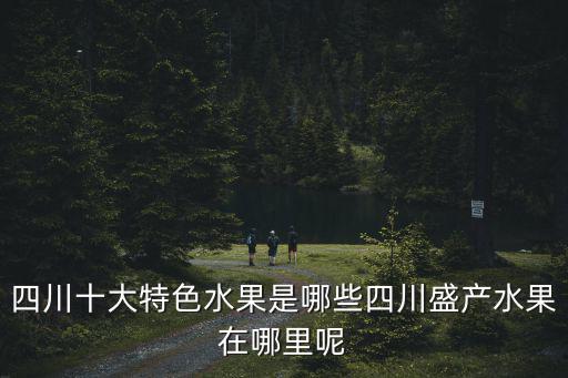 四川最大的水果基地在哪里,四川盛產水果在哪里呢