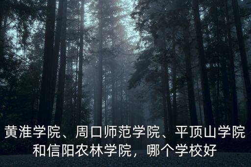 黃淮學院、周口師范學院、平頂山學院和信陽農林學院，哪個學校好