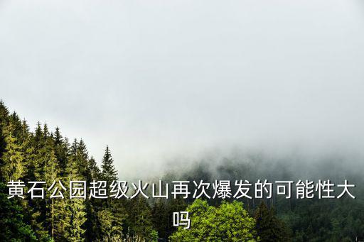 黃石公園超級火山再次爆發(fā)的可能性大嗎