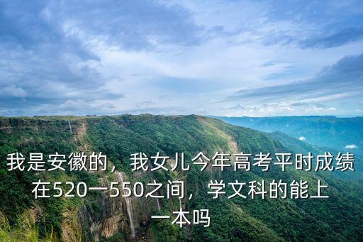 我是安徽的，我女兒今年高考平時(shí)成績(jī)?cè)?20一550之間，學(xué)文科的能上一本嗎