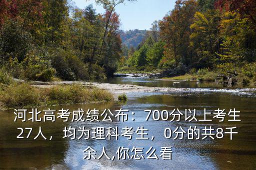 河北高考成績(jī)公布：700分以上考生27人，均為理科考生，0分的共8千余人,你怎么看