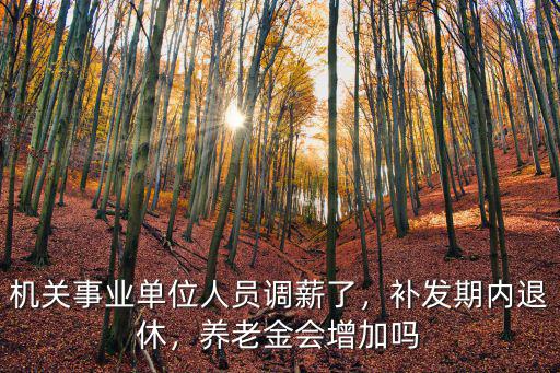 機關事業單位人員調薪了，補發期內退休，養老金會增加嗎
