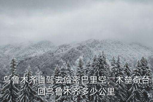 合肥到烏魯木齊木壘多少公里,木壘奇臺(tái)回烏魯木齊多少公里
