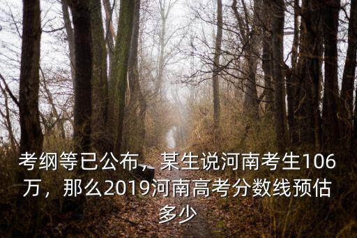 考綱等已公布，某生說(shuō)河南考生106萬(wàn)，那么2019河南高考分?jǐn)?shù)線預(yù)估多少