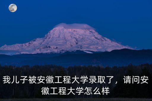我兒子被安徽工程大學錄取了，請問安徽工程大學怎么樣