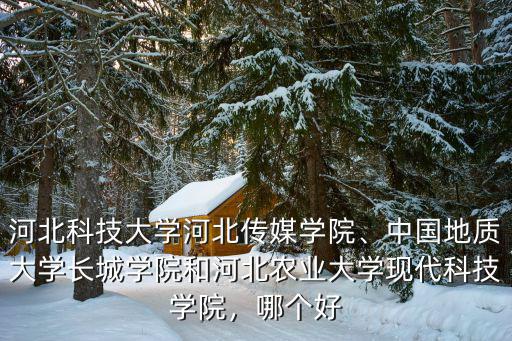 河北科技大學河北傳媒學院、中國地質大學長城學院和河北農業大學現代科技學院，哪個好