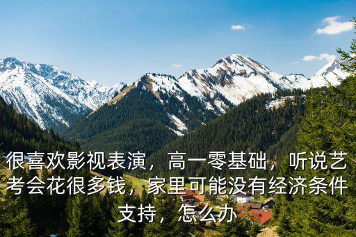 很喜歡影視表演，高一零基礎，聽說藝考會花很多錢，家里可能沒有經濟條件支持，怎么辦