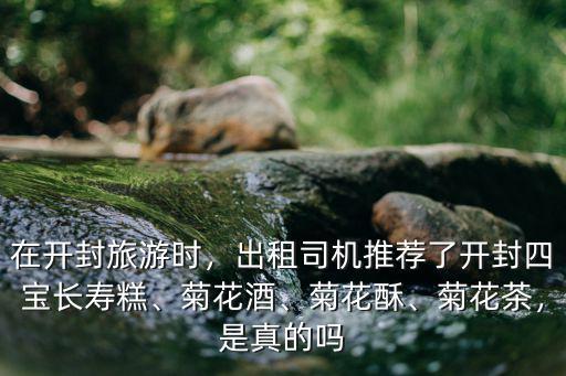 在開封旅游時(shí)，出租司機(jī)推薦了開封四寶長壽糕、菊花酒、菊花酥、菊花茶，是真的嗎