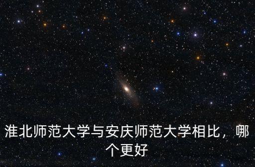 淮北師范大學與安慶師范大學相比，哪個更好