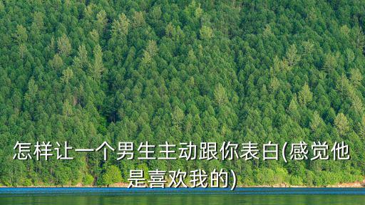 湖北人怎么樣讓男生主動,想讓喜歡的人主動找你