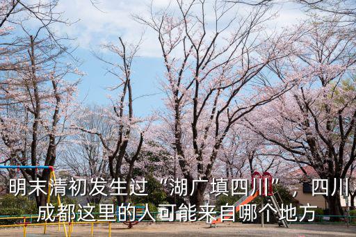 湖廣填四川梁姓人填了哪里,明末清初發生過湖廣填四川