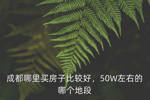 成都哪里買房子比較好，50W左右的哪個地段