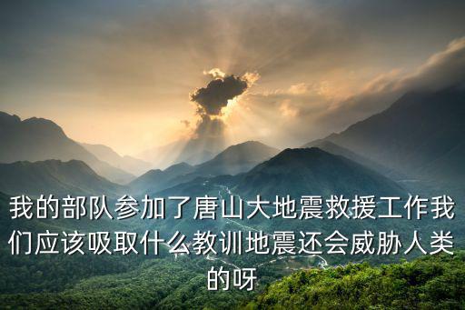 我的部隊參加了唐山大地震救援工作我們應該吸取什么教訓地震還會威脅人類的呀