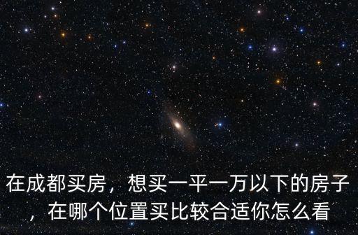 在成都買房，想買一平一萬以下的房子，在哪個位置買比較合適你怎么看