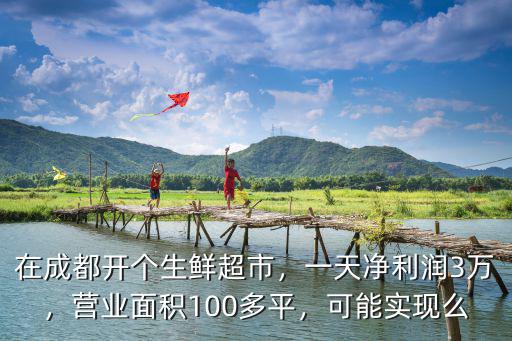 在成都開個生鮮超市，一天凈利潤3萬，營業面積100多平，可能實現么