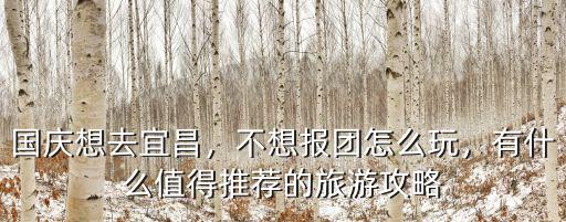 國慶想去宜昌，不想報團怎么玩，有什么值得推薦的旅游攻略