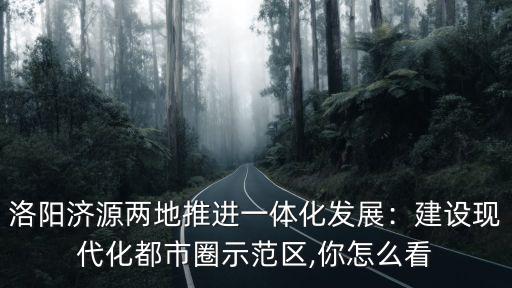 洛陽濟源兩地推進一體化發展：建設現代化都市圈示范區,你怎么看