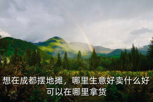 想在成都擺地攤，哪里生意好賣什么好可以在哪里拿貨