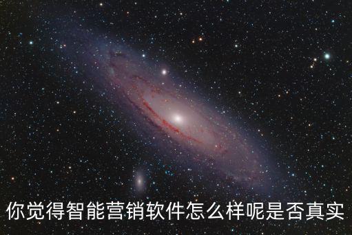 你覺得智能營銷軟件怎么樣呢是否真實