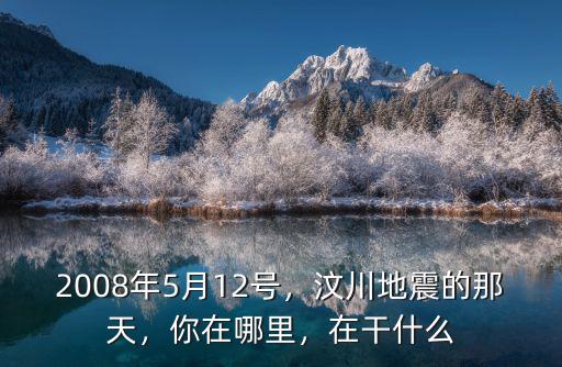 2008年5月12號，汶川地震的那天，你在哪里，在干什么