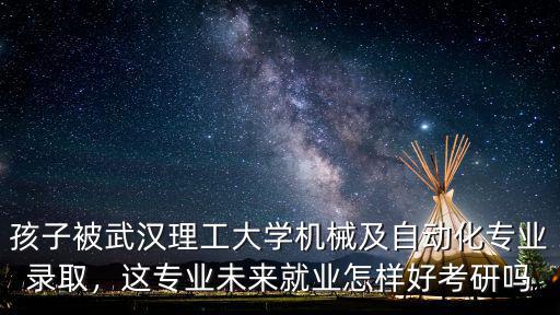 孩子被武漢理工大學(xué)機械及自動化專業(yè)錄取，這專業(yè)未來就業(yè)怎樣好考研嗎