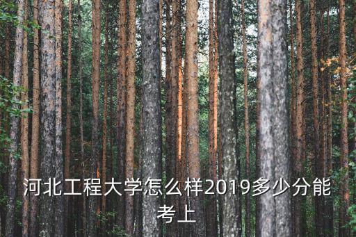 河北工程大學(xué)怎么樣2019多少分能考上