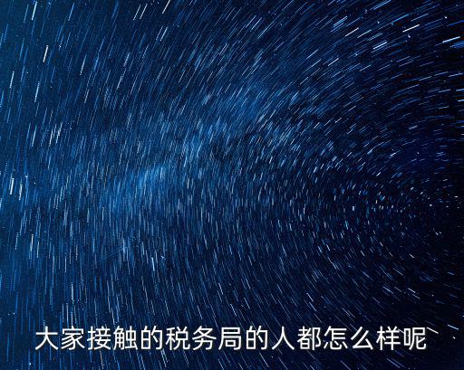 大家接觸的稅務(wù)局的人都怎么樣呢