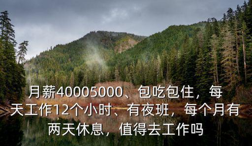 月薪40005000、包吃包住，每天工作12個小時、有夜班，每個月有兩天休息，值得去工作嗎