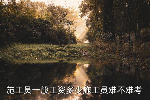 施工員一般工資多少施工員難不難考