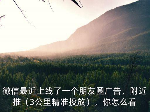 微信最近上線了一個朋友圈廣告，附近推（3公里精準投放），你怎么看
