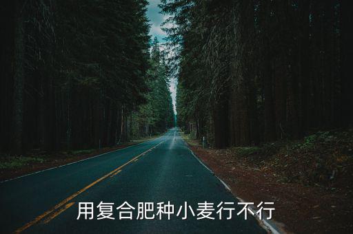 西華小麥每畝用多少復合肥,用復合肥種小麥行不行