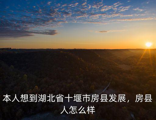 本人想到湖北省十堰市房縣發展，房縣人怎么樣