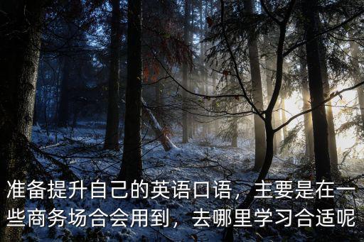 瀘州英語口語在哪里學,準備提升自己的英語口語