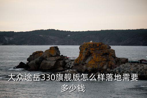 大眾途岳330旗艦版怎么樣落地需要多少錢