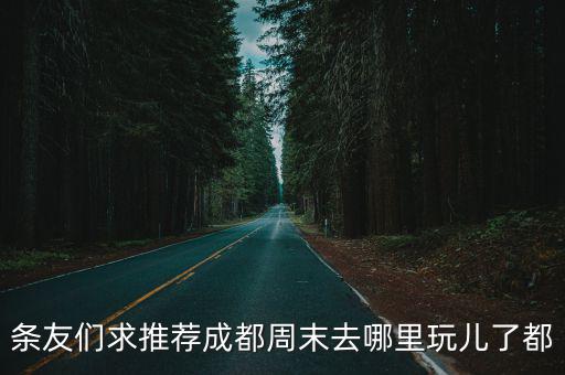 條友們求推薦成都周末去哪里玩兒了都