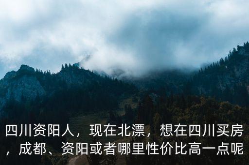 四川資陽人，現在北漂，想在四川買房，成都、資陽或者哪里性價比高一點呢