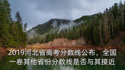 2019河北省高考分數線公布，全國一卷其他省份分數線是否與其接近