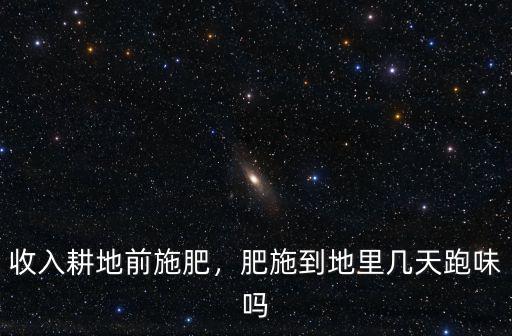 收入耕地前施肥，肥施到地里幾天跑味嗎
