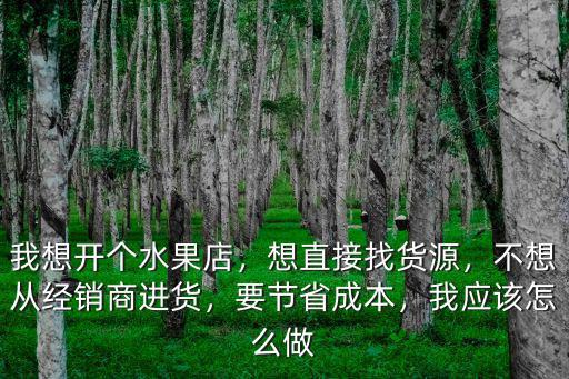 武漢想開個水果店進貨渠道怎么找,我想開個水果店