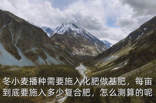 冬小麥播種需要施入化肥做基肥，每畝到底要施入多少復合肥，怎么測算的呢