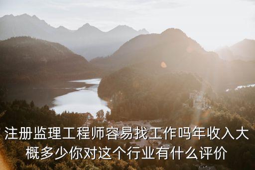 注冊監理工程師容易找工作嗎年收入大概多少你對這個行業有什么評價
