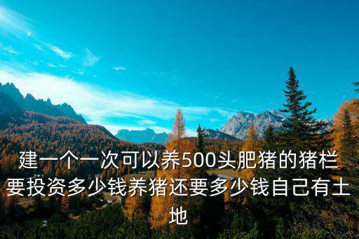 建一個一次可以養(yǎng)500頭肥豬的豬欄要投資多少錢養(yǎng)豬還要多少錢自己有土地