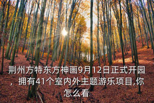 荊州方特東方神畫(huà)9月12日正式開(kāi)園，擁有41個(gè)室內(nèi)外主題游樂(lè)項(xiàng)目,你怎么看