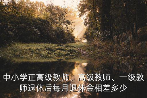 中小學正高級教師、高級教師、一級教師退休后每月退休金相差多少