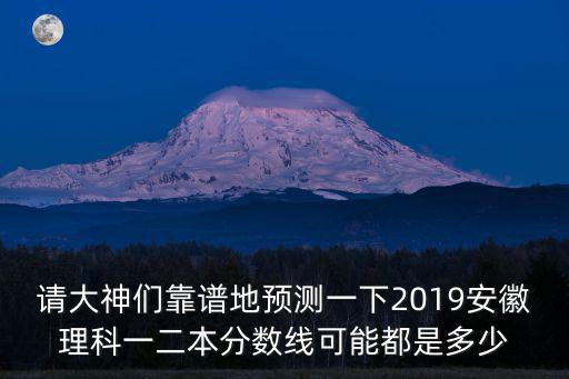 請大神們靠譜地預測一下2019安徽理科一二本分數線可能都是多少