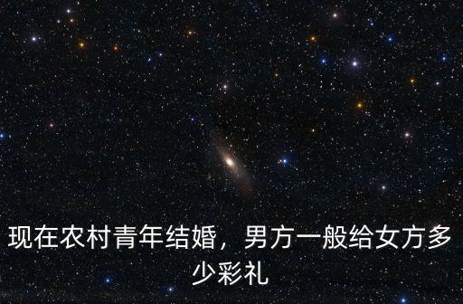 現在農村青年結婚，男方一般給女方多少彩禮