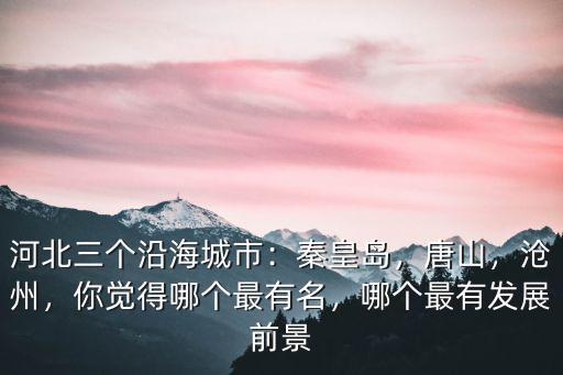 河北三個沿海城市：秦皇島，唐山，滄州，你覺得哪個最有名，哪個最有發展前景
