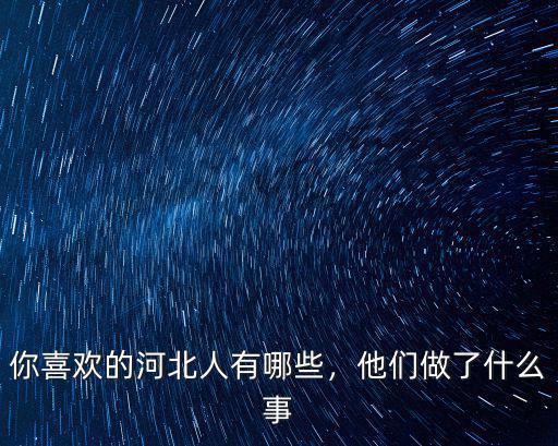 你喜歡的河北人有哪些，他們做了什么事