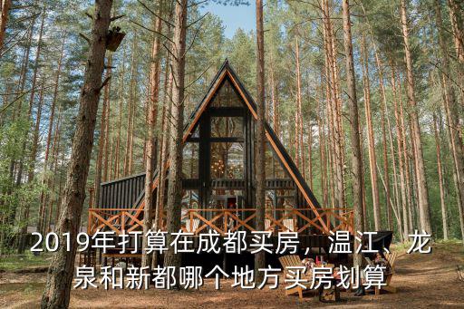 2019年打算在成都買房，溫江、龍泉和新都哪個地方買房劃算