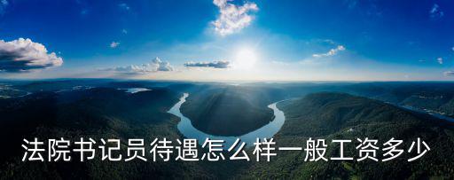 蕪湖市鏡湖區法院書記員工資待遇是多少,法院書記員待遇怎么樣